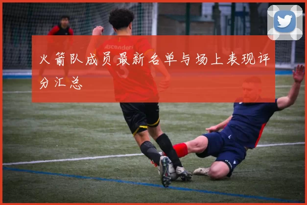 火箭队成员最新名单与场上表现评分汇总