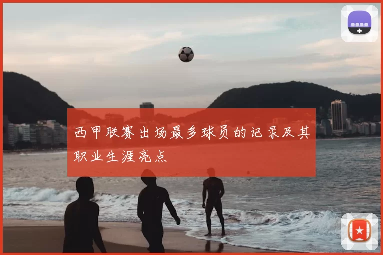 西甲联赛出场最多球员的记录及其职业生涯亮点