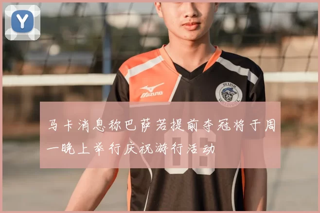 马卡消息称巴萨若提前夺冠将于周一晚上举行庆祝游行活动