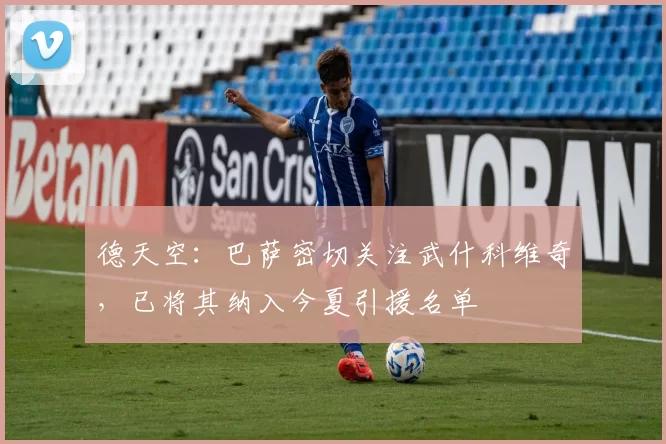 德天空:巴萨密切关注武什科维奇,已将其纳入今夏引援名单
