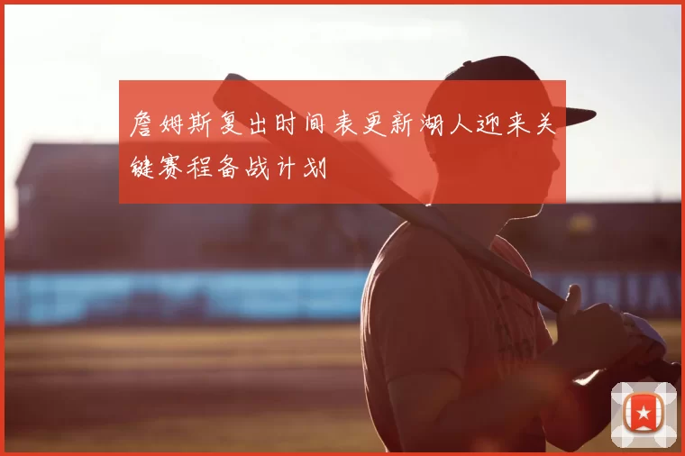 詹姆斯复出时间表更新湖人迎来关键赛程备战计划