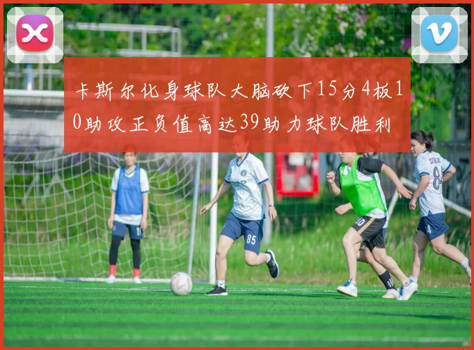卡斯尔化身球队大脑砍下15分4板10助攻正负值高达39助力球队胜利