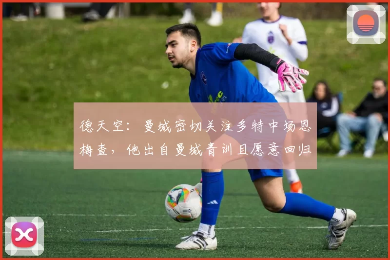 德天空：曼城密切关注多特中场恩梅查，他出自曼城青训且愿意回归