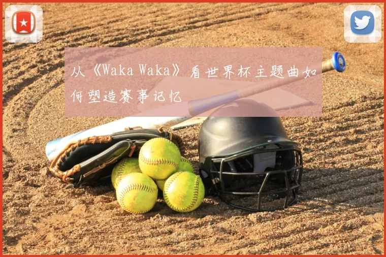 从《Waka Waka》看世界杯主题曲如何塑造赛事记忆