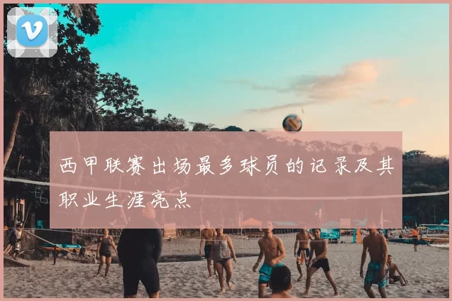 西甲联赛出场最多球员的记录及其职业生涯亮点