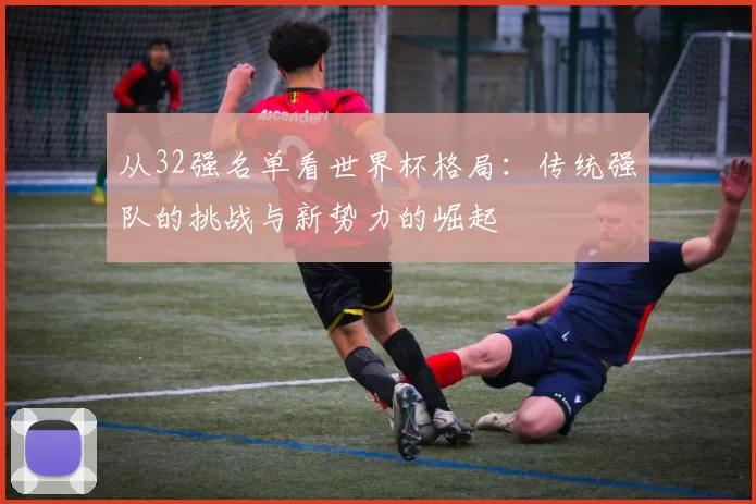 从32强名单看世界杯格局:传统强队的挑战与新势力的崛起