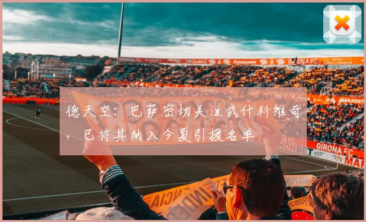 德天空:巴萨密切关注武什科维奇,已将其纳入今夏引援名单