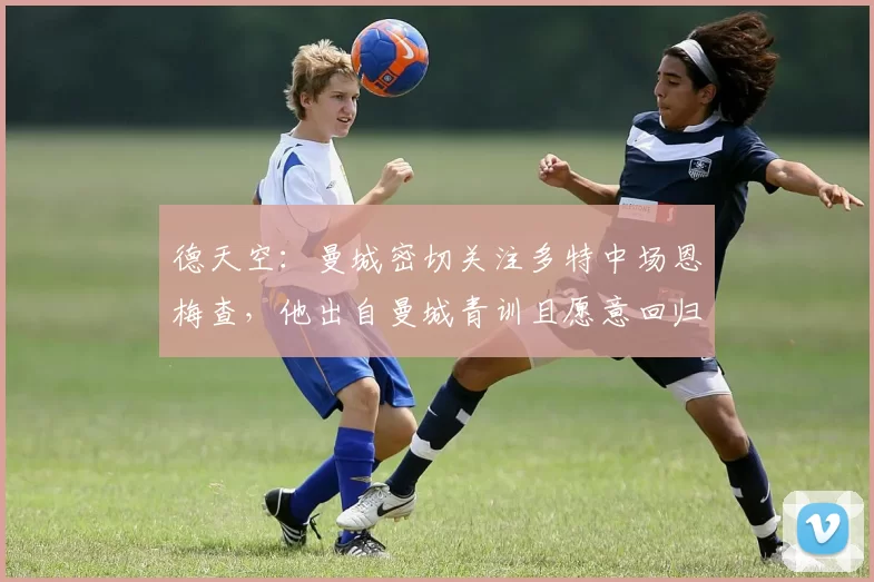 德天空:曼城密切关注多特中场恩梅查,他出自曼城青训且愿意回归