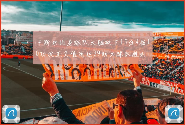 卡斯尔化身球队大脑砍下15分4板10助攻正负值高达39助力球队胜利