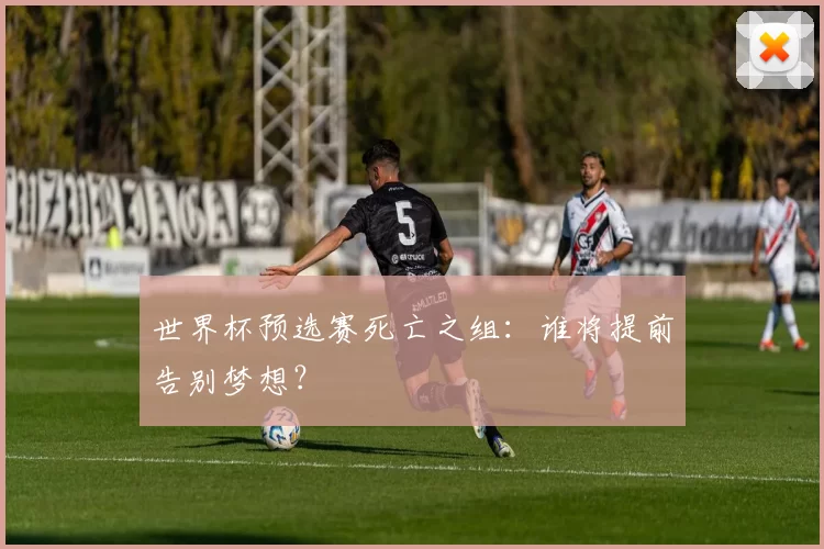 世界杯预选赛死亡之组:谁将提前告别梦想?