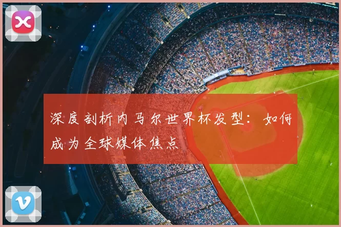 深度剖析内马尔世界杯发型：如何成为全球媒体焦点