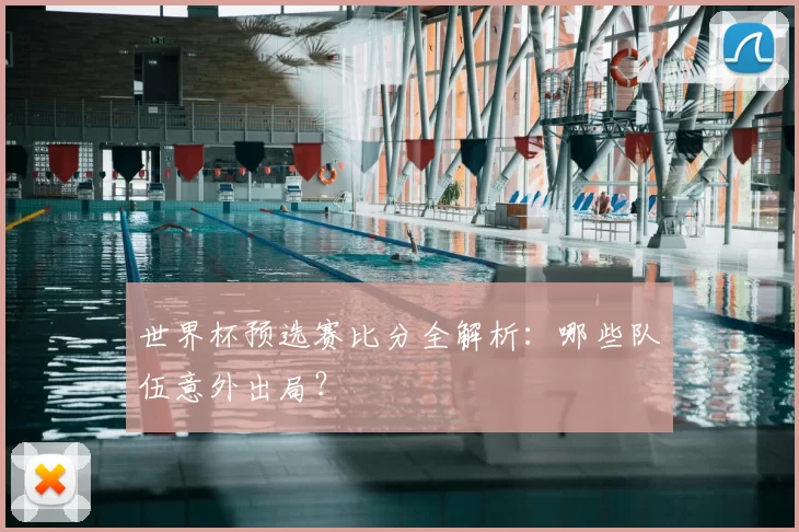 世界杯预选赛比分全解析：哪些队伍意外出局？