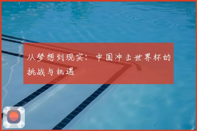 从梦想到现实：中国冲击世界杯的挑战与机遇
