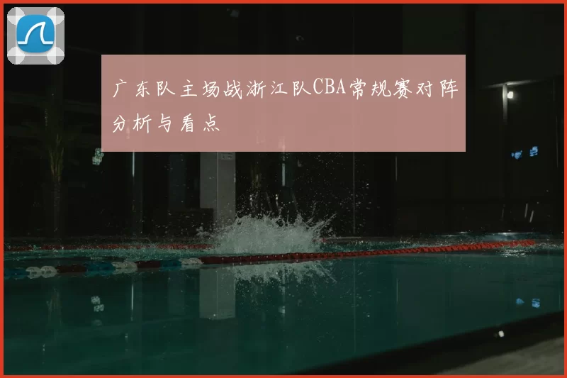 广东队主场战浙江队CBA常规赛对阵分析与看点