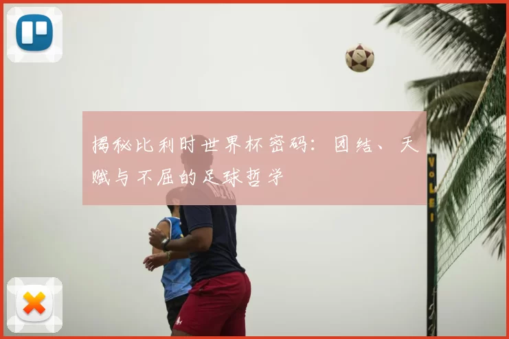 揭秘比利时世界杯密码:团结、天赋与不屈的足球哲学