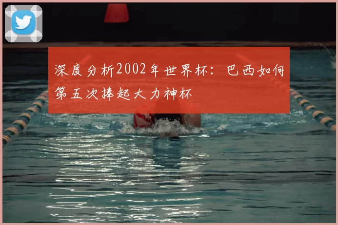 深度分析2002年世界杯：巴西如何第五次捧起大力神杯