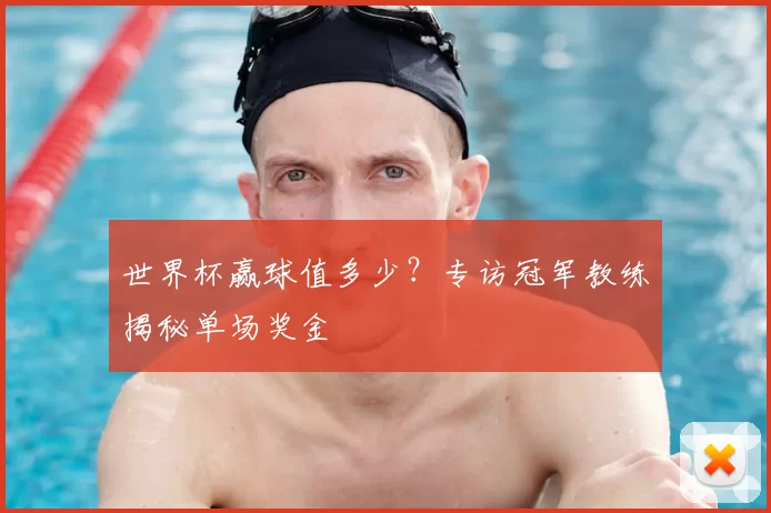世界杯赢球值多少？专访冠军教练揭秘单场奖金