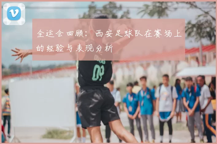 全运会回顾：西安足球队在赛场上的经验与表现分析