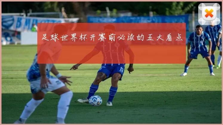 足球世界杯开赛前必读的五大看点