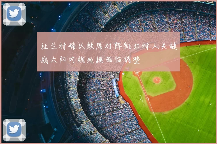 杜兰特确认缺席对阵凯尔特人关键战太阳内线轮换面临调整