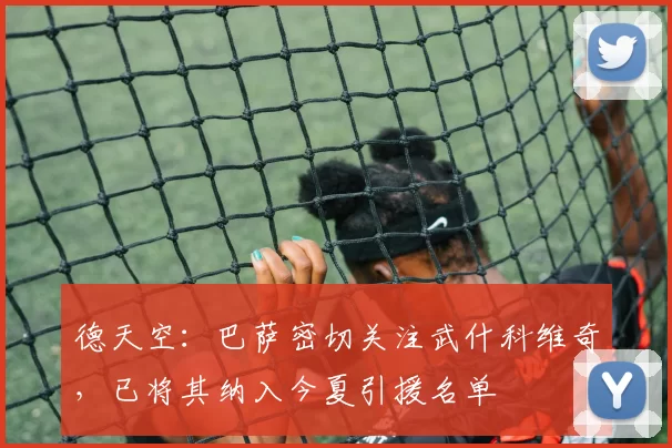 德天空：巴萨密切关注武什科维奇，已将其纳入今夏引援名单