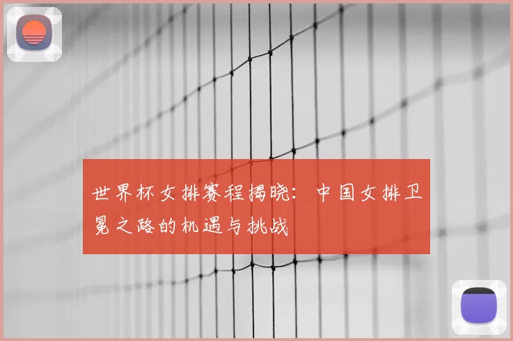 世界杯女排赛程揭晓：中国女排卫冕之路的机遇与挑战
