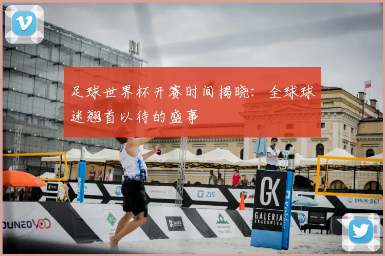 足球世界杯开赛时间揭晓:全球球迷翘首以待的盛事