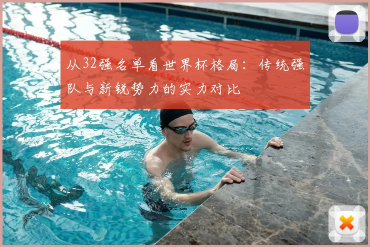 从32强名单看世界杯格局：传统强队与新锐势力的实力对比