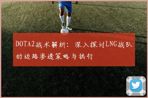 DOTA2战术解析：深入探讨LNG战队的边路渗透策略与执行