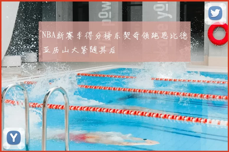 NBA新赛季得分榜东契奇领跑恩比德亚历山大紧随其后