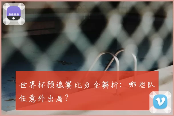 世界杯预选赛比分全解析:哪些队伍意外出局?