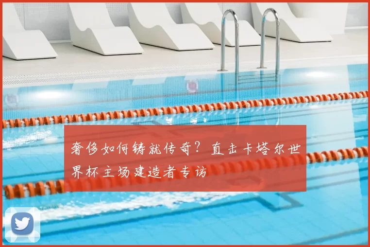 奢侈如何铸就传奇?直击卡塔尔世界杯主场建造者专访