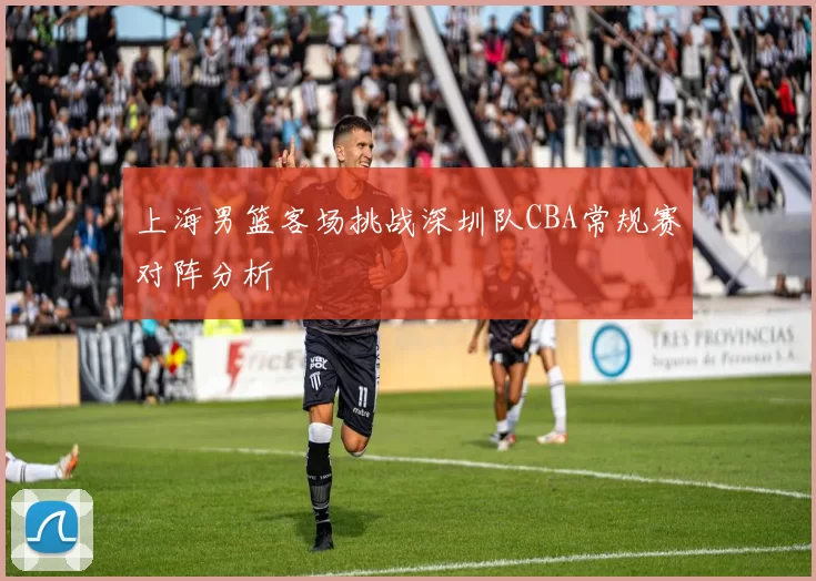 上海男篮客场挑战深圳队CBA常规赛对阵分析