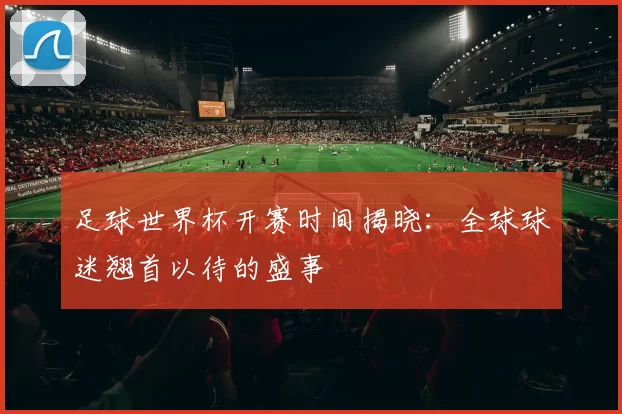 足球世界杯开赛时间揭晓:全球球迷翘首以待的盛事