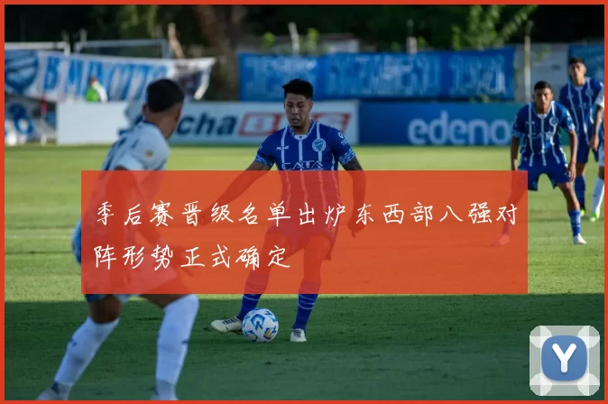 季后赛晋级名单出炉东西部八强对阵形势正式确定