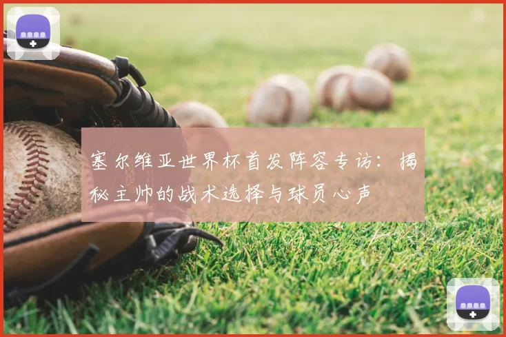塞尔维亚世界杯首发阵容专访:揭秘主帅的战术选择与球员心声