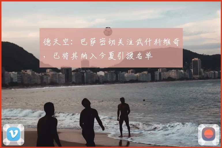 德天空:巴萨密切关注武什科维奇,已将其纳入今夏引援名单