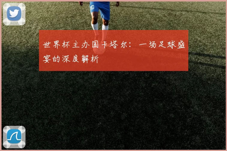 世界杯主办国卡塔尔:一场足球盛宴的深度解析