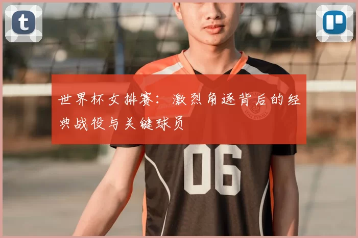 世界杯女排赛：激烈角逐背后的经典战役与关键球员