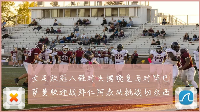 女足欧冠八强对决揭晓皇马对阵巴萨曼联迎战拜仁阿森纳挑战切尔西