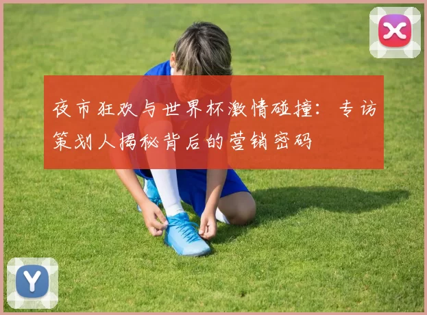夜市狂欢与世界杯激情碰撞:专访策划人揭秘背后的营销密码