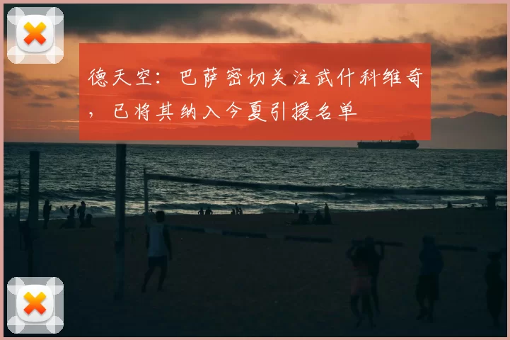 德天空:巴萨密切关注武什科维奇,已将其纳入今夏引援名单