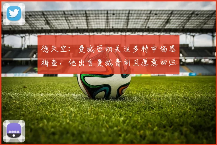 德天空:曼城密切关注多特中场恩梅查,他出自曼城青训且愿意回归