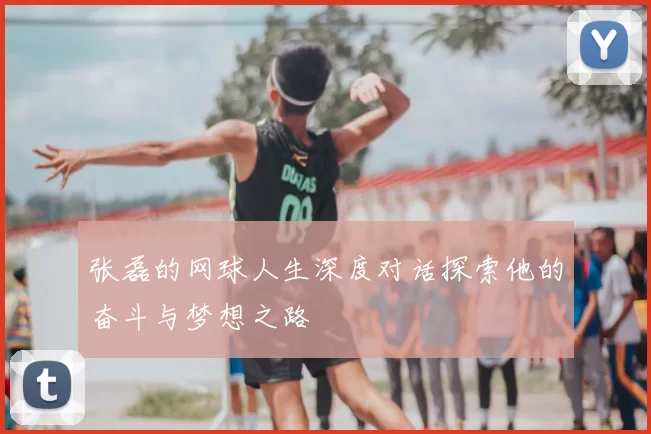 张磊的网球人生深度对话探索他的奋斗与梦想之路