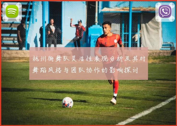 杭州街舞队灵活性表现分析及其对舞蹈风格与团队协作的影响探讨