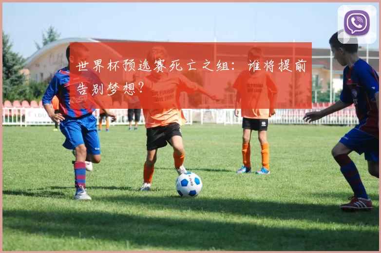 世界杯预选赛死亡之组：谁将提前告别梦想？