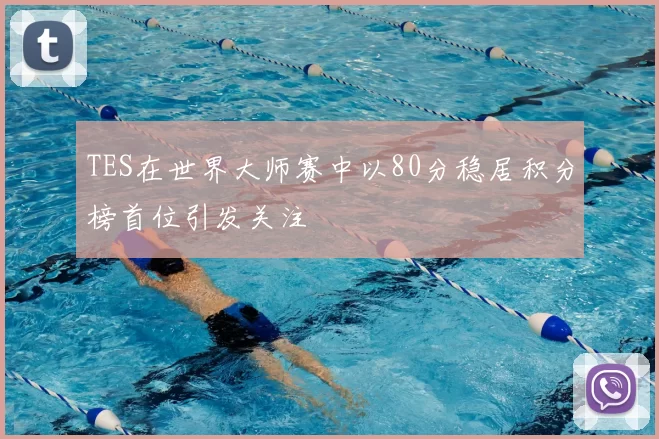 TES在世界大师赛中以80分稳居积分榜首位引发关注