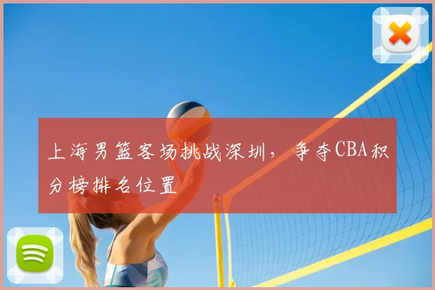 上海男篮客场挑战深圳，争夺CBA积分榜排名位置