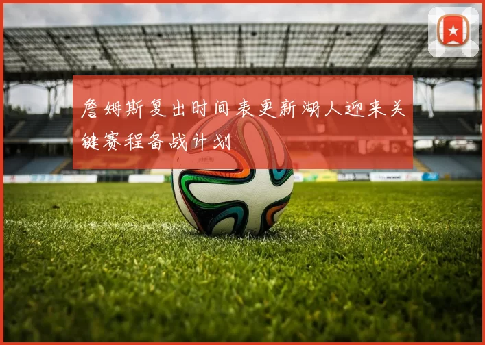 詹姆斯复出时间表更新湖人迎来关键赛程备战计划