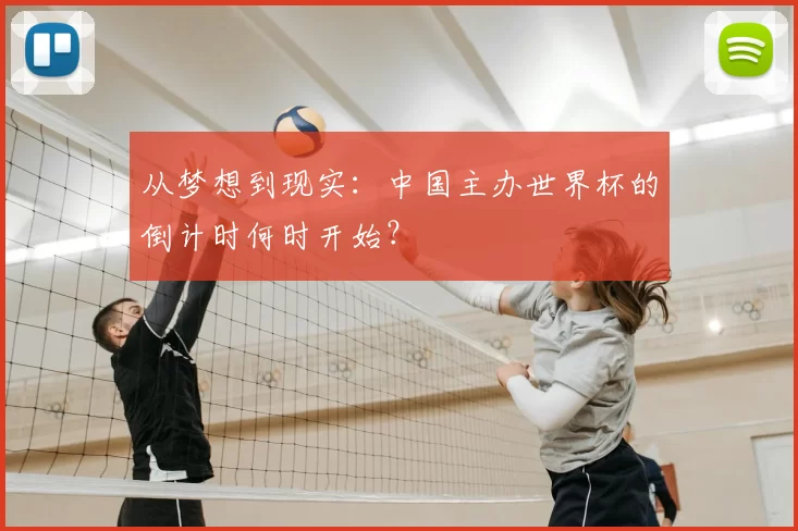 从梦想到现实:中国主办世界杯的倒计时何时开始?
